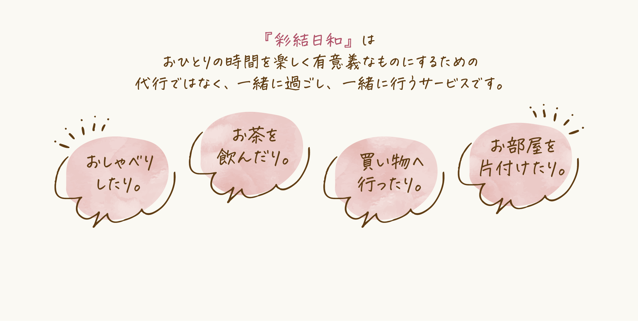 『彩結日和』は、おひとりの時間を楽しく有意義なものにするための、代行ではなく、一緒に過ごし、一緒に行うサービスです。おしゃべりしたり。お茶を飲んだり。買い物へ行ったり。お部屋を片付けたり。